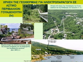 Μερική άποψη της κατασκευαστικής φάσης
του αγωγού μεταφοράς και του διαχωριστή
των γεωθερμικών ρευστών
(Δεκ. 2001) [91]
Άποψη από αέρος της πλατφόρμας των 4 γεω-
τρήσεων και της διαδρομής των αγωγών [91, 92]
ΧΡΗΣΗ ΤΗΣ ΓΕΩΘΕΡΜΙΑΣ ΓΙΑ ΗΛΕΚΤΡΟΠΑΡΑΓΩΓΗ ΣΕ
ΑΣΤΙΚΟ
ΠΕΡΙΒΑΛΛΟΝ:
ΓΟΥΑΔΕΛΟΥΠΗ
(iv)
Πηγή: [91, 92]
 