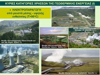  ΗΛΕΚΤΡΟΠΑΡΑΓΩΓΗ
από ρευστά μέσης - υψηλής
ενθαλπίας (Τ>90οC)
ΚΥΡΙΕΣ ΚΑΤΗΓΟΡΙΕΣ ΧΡΗΣΕΩΝ ΤΗΣ ΓΕΩΘΕΡΜΙΚΗΣ ΕΝΕΡΓΕΙΑΣ (I)
Μονάδα Ηλεκτροπαραγωγής Hellisheidi, Ισλανδία [14]
Μονάδα Ηλεκτροπαραγωγής στο Larderello,
Ιταλία [13]
Μονάδα Ηλεκτροπαραγωγής στο
Wairakei, Ν. Ζηλανδία [12]
Μονάδα Ηλεκτροπαραγωγής Puna
Geothermal Venture, Χαβάη [11]
Μονάδα Ηλεκτροπαραγωγής Ribeira Grande στο
νησί São Miguel, Αζόρες [10]
Μονάδα Ηλεκτροπαραγωγής Olkaria II , Κένυα [9]
 