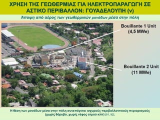 Άποψη από αέρος των γεωθερμικών μονάδων μέσα στην πόλη
Η θέση των μονάδων μέσα στην πόλη συνεπάγεται ισχυρούς περιβαλλοντικούς περιορισμούς
(χωρίς θόρυβο, χωρίς νέφος ατμού κλπ) [91, 92].
ΧΡΗΣΗ ΤΗΣ ΓΕΩΘΕΡΜΙΑΣ ΓΙΑ ΗΛΕΚΤΡΟΠΑΡΑΓΩΓΗ ΣΕ
ΑΣΤΙΚΟ ΠΕΡΙΒΑΛΛΟΝ: ΓΟΥΑΔΕΛΟΥΠΗ (v)
 