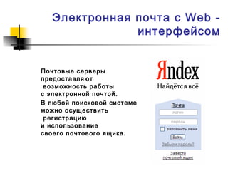 Электронная почта с Web -
интерфейсом
Почтовые серверы
предоставляют
возможность работы
с электронной почтой.
В любой поисковой системе
можно осуществить
регистрацию
и использование
своего почтового ящика.
 