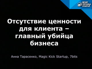 Отсутствие ценности
для клиента –
главный убийца
бизнеса
Анна Тарасенко, Magic Kick Startup, 7bits
 