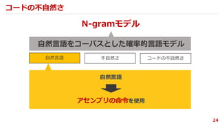 24
自然言語をコーパスとした確率的言語モデル
コードの不自然さ
N-gramモデル
自然言語 不自然さ コードの不自然さ
アセンブリの命令を使用
自然言語
 