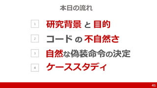 本日の流れ
41
1
2
3
4
研究背景 と 目的
不自然さ
自然な偽装命令の決定
ケーススタディ
 
