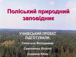 Поліський природнийПоліський природний
заповідникзаповідник
УЧНІВСЬКИЙ ПРОЕКТ
ПІДГОТУВАЛИ:
Селезько Володимир
Симоненко Віталій
Скорина Юлія
 