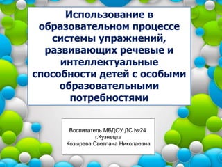 Использование в
образовательном процессе
системы упражнений,
развивающих речевые и
интеллектуальные
способности детей с особыми
образовательными
потребностями
Воспитатель МБДОУ ДС №24
г.Кузнецка
Козырева Светлана Николаевна
 