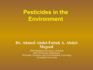 Pesticides in the
Environment
Dr. Ahmed Abdel-Fattah A. Abdel-
Megeed
PhD Hamburg University, Germany
Plant Protection Department
Pesticides Chemistry and Environmental Toxicology
Alexandria University
 