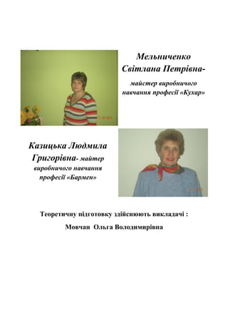 Мельниченко
Світлана Петрівна-
майстер виробничого
навчання професії «Кухар»
Казицька Людмила
Григорівна- майтер
виробничого навчання
професії «Бармен»
Теоретичну підготовку здійснюють викладачі :
Мовчан Ольга Володимирівна
 