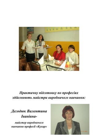 Практичну підготовку по професіях
здійснюють майстри виробничого навчання:
Дегодюк Валентина
Іванівна-
майстер виробничого
навчання професії «Кухар»
 