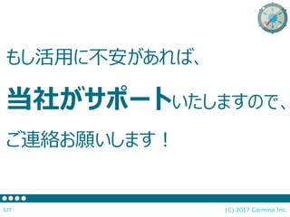 もし活用に不安があれば、
当社がサポートいたしますので、
ご連絡お願いします！
(C) 2017 Carmina Inc.107
 
