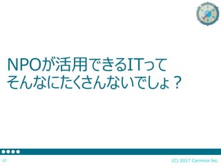 NPOが活用できるITって
そんなにたくさんないでしょ？
(C) 2017 Carmina Inc.17
 