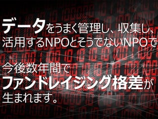 データをうまく管理し、収集し、
活用するNPOとそうでないNPOで
今後数年間で
ファンドレイジング格差が
生まれます。
 