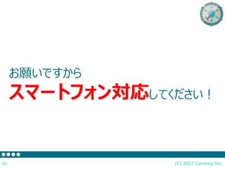 (C) 2017 Carmina Inc.62
お願いですから
スマートフォン対応してください！
 