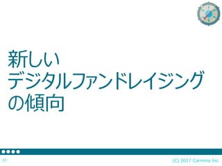 新しい
デジタルファンドレイジング
の傾向
(C) 2017 Carmina Inc.77
 
