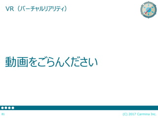 (C) 2017 Carmina Inc.81
VR（バーチャルリアリティ）
動画をごらんください
 