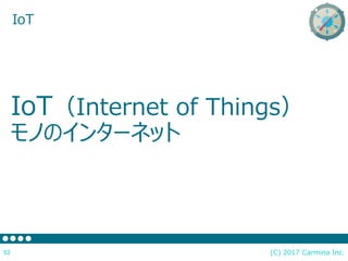 IoT（Internet of Things）
モノのインターネット
(C) 2017 Carmina Inc.92
IoT
 