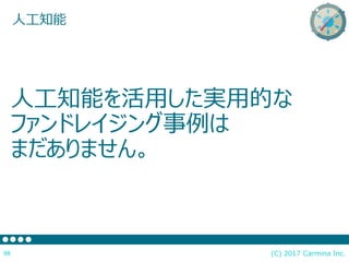 人工知能を活用した実用的な
ファンドレイジング事例は
まだありません。
(C) 2017 Carmina Inc.98
人工知能
 