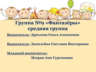 Группа №9 «Фантазёры»
средняя группа
Воспитатель: Дряхлова Ольга Алексеевна
Воспитатель: Данилейко Светлана Викторовна
Младший воспитатель:
Мгерян Ани Гургеновна
 