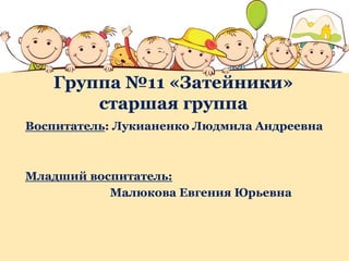 Группа №11 «Затейники»
старшая группа
Воспитатель: Лукианенко Людмила Андреевна
Младший воспитатель:
Малюкова Евгения Юрьевна
 