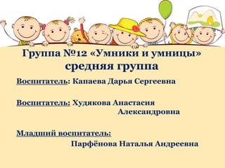 Группа №12 «Умники и умницы»
средняя группа
Воспитатель: Капаева Дарья Сергеевна
Воспитатель: Худякова Анастасия
Александровна
Младший воспитатель:
Парфёнова Наталья Андреевна
 