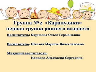 Группа №2 «Карапузики»
первая группа раннего возраста
Воспитатель: Борисова Ольга Германовна
Воспитатель: Шестак Марина Вячеславовна
Младший воспитатель:
Капаева Анастасия Сергеевна
 