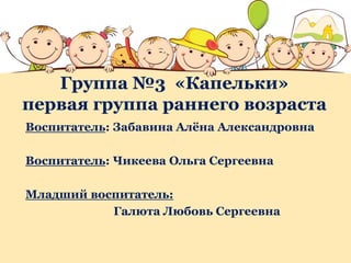 Группа №3 «Капельки»
первая группа раннего возраста
Воспитатель: Забавина Алёна Александровна
Воспитатель: Чикеева Ольга Сергеевна
Младший воспитатель:
Галюта Любовь Сергеевна
 