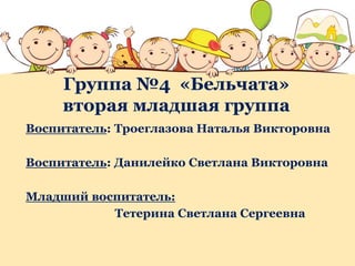 Группа №4 «Бельчата»
вторая младшая группа
Воспитатель: Троеглазова Наталья Викторовна
Воспитатель: Данилейко Светлана Викторовна
Младший воспитатель:
Тетерина Светлана Сергеевна
 