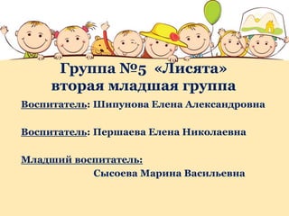Группа №5 «Лисята»
вторая младшая группа
Воспитатель: Шипунова Елена Александровна
Воспитатель: Першаева Елена Николаевна
Младший воспитатель:
Сысоева Марина Васильевна
 