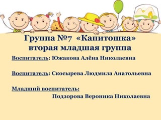 Группа №7 «Капитошка»
вторая младшая группа
Воспитатель: Южакова Алёна Николаевна
Воспитатель: Скосырева Людмила Анатольевна
Младший воспитатель:
Подзорова Вероника Николаевна
 