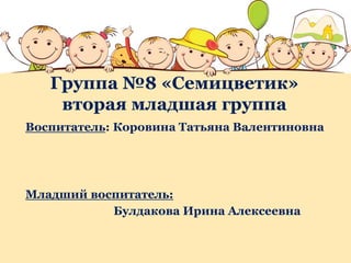 Группа №8 «Семицветик»
вторая младшая группа
Воспитатель: Коровина Татьяна Валентиновна
Младший воспитатель:
Булдакова Ирина Алексеевна
 