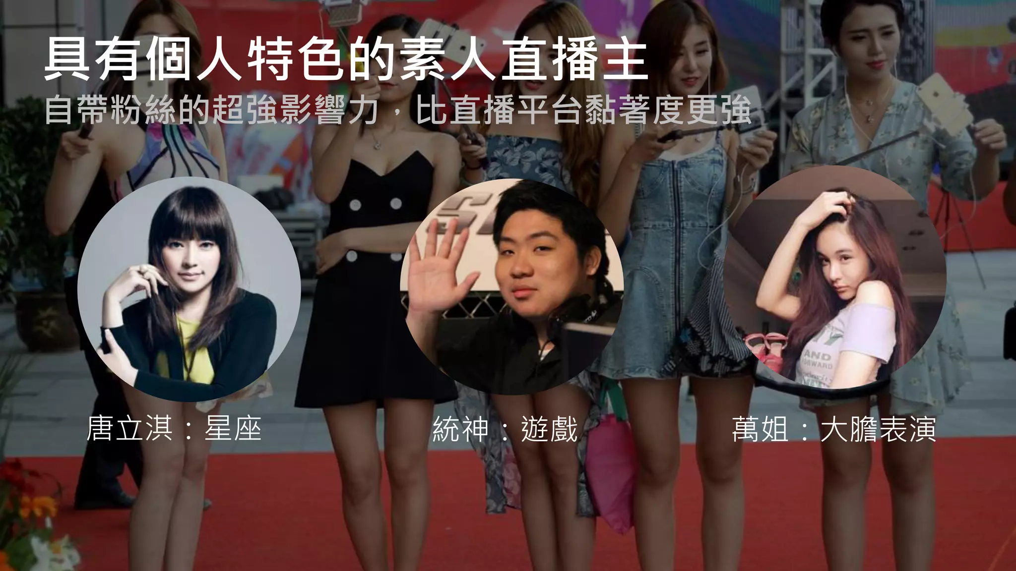 唐立淇：星座 統神：遊戲 萬姐：大膽表演
具有個人特色的素人直播主
自帶粉絲的超強影響力，比直播平台黏著度更強
 