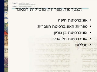 ‫למאגר‬ ‫מובילות‬ ‫ספריות‬ ‫הצטרפות‬
•‫חיפה‬ ‫אוניברסיטת‬
•‫העברית‬ ‫האוניברסיטה‬ ‫ספריות‬
•‫גוריון‬ ‫בן‬ ‫אוניברסיטת‬
•‫אביב‬ ‫תל‬ ‫אוניברסיטת‬
•‫מכללות‬
 