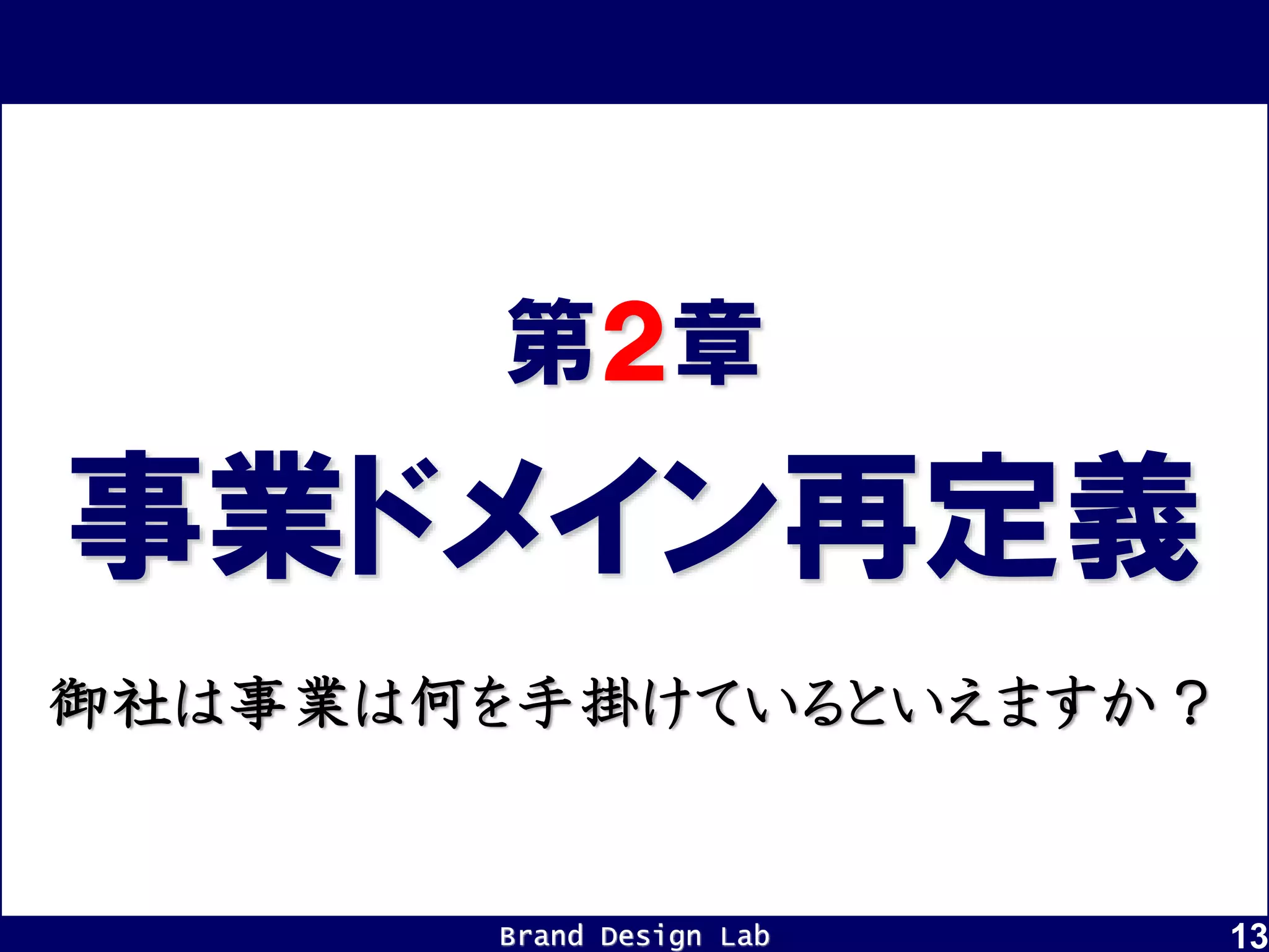 Brand Design Lab 13
事業ドメイン再定義
第２章
御社は事業は何を手掛けているといえますか？
 