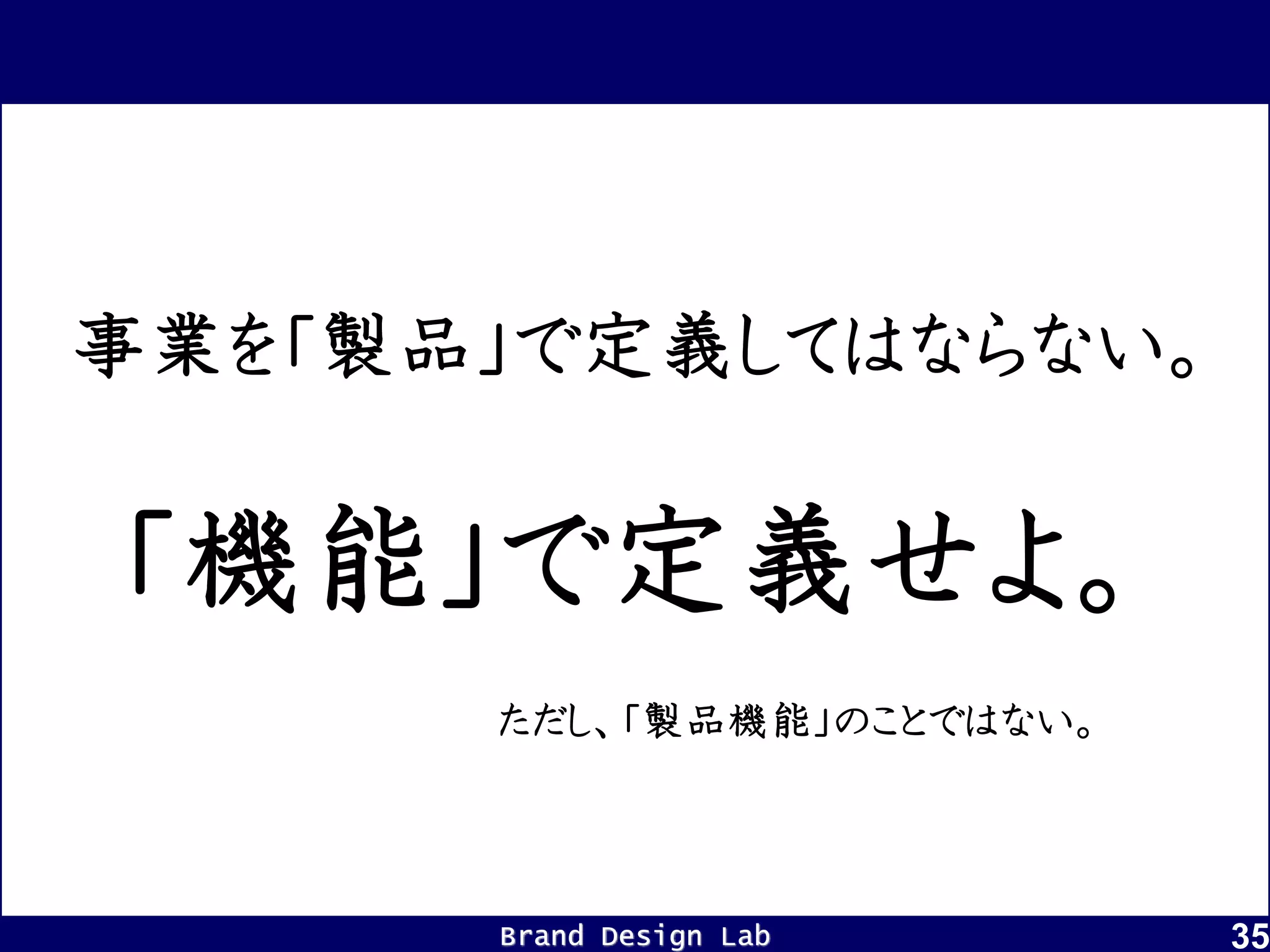 Brand Design Lab 35
事業を「製品」で定義してはならない。
「機能」で定義せよ。
ただし、「製品機能」のことではない。
 