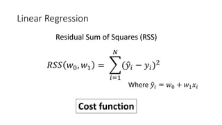 Linear Regression
𝑅𝑅𝑅𝑅𝑅𝑅 𝑤𝑤0, 𝑤𝑤1 = �
𝑖𝑖=1
𝑁𝑁
(�𝑦𝑦𝑖𝑖 − 𝑦𝑦𝑖𝑖)2
Residual Sum of Squares (RSS)
Where �𝑦𝑦𝑖𝑖 = 𝑤𝑤0 + 𝑤𝑤1 𝑥𝑥𝑖𝑖
Cost function
 