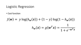 Logistic Regression
• Cost function
𝐽𝐽 𝒘𝒘 = 𝑦𝑦 log(ℎ𝒘𝒘 𝒙𝒙 ) + 1 − 𝑦𝑦 log(1 − ℎ𝒘𝒘(𝒙𝒙))
ℎ𝒘𝒘 𝒙𝒙 = 𝑔𝑔 𝒘𝒘𝑇𝑇
𝒙𝒙 =
1
1 + 𝑒𝑒−𝒘𝒘𝑇𝑇 𝒙𝒙
 