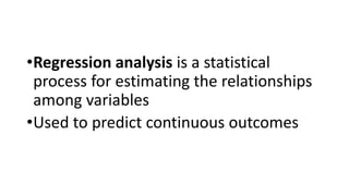 •Regression analysis is a statistical
process for estimating the relationships
among variables
•Used to predict continuous outcomes
 