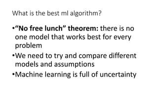What is the best ml algorithm?
•“No free lunch” theorem: there is no
one model that works best for every
problem
•We need to try and compare different
models and assumptions
•Machine learning is full of uncertainty
 