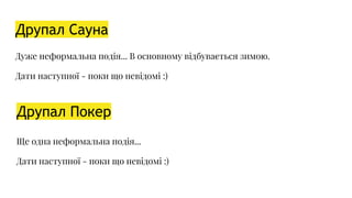 Друпал Сауна
Дуже неформальна подія... В основному відбувається зимою.
Дати наступної - поки що невідомі :)
Друпал Покер
Ще одна неформальна подія...
Дати наступної - поки що невідомі :)
 