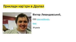 Приклади кар’єри в Друпал
Віктор Левандовський,
CEO InternetDevels,
блог
39 років
 