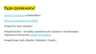 Куди рухаємось?
Друпал Спільнота в MarketPlace
Проекти спільноти на GitHub
Drupal Dev Days Ukraine?
DrupalCon Kyiv - потрібна допомога всіх і кожного. Організацією
займається виключно Drupal Association.
DrupalCamp Lutsk, Kharkiv, Mykolayiv, Franek...
 