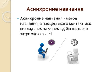 Асинхронне навчання
 Асинхронне навчання - метод
навчання, в процесі якого контакт між
викладачем та учнем здійснюється з
затримкою в часі.
 