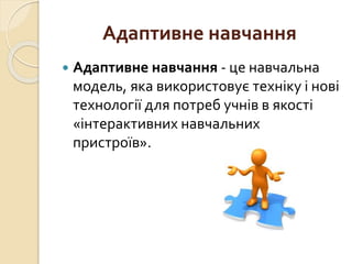 Адаптивне навчання
 Адаптивне навчання - це навчальна
модель, яка використовує техніку і нові
технології для потреб учнів в якості
«інтерактивних навчальних
пристроїв».
 