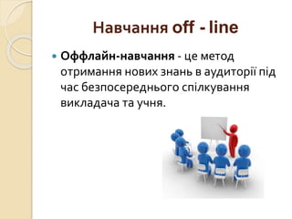 Навчання off - line
 Оффлайн-навчання - це метод
отримання нових знань в аудиторії під
час безпосереднього спілкування
викладача та учня.
 