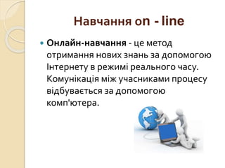 Навчання оn - line
 Онлайн-навчання - це метод
отримання нових знань за допомогою
Інтернету в режимі реального часу.
Комунікація між учасниками процесу
відбувається за допомогою
комп'ютера.
 