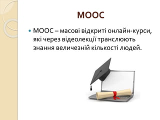 MOOC
 МООС – масові відкриті онлайн-курси,
які через відеолекції транслюють
знання величезній кількості людей.
 