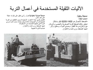 ‫الت‬ ‫أعمال‬ ‫في‬ ‫المستخدمة‬ ‫الثقيلة‬ ‫اآلليات‬‫ربة‬
•‫مدحلة‬‫أسطوانية‬ ‫هوائية‬:‫عجل‬ ‫بكرات‬ ‫على‬ ‫تعلق‬ ‫رأسي‬ ‫هزاز‬‫ة‬
‫سلس‬ ‫نحو‬ ‫على‬.
•‫التكثي‬ ‫يسبب‬ ‫األسطوانة‬ ‫االهتزاز‬ ‫لماذا‬ ‫تفسير‬ ‫أفضل‬‫التربة‬ ‫من‬ ‫ف‬
‫تش‬ ‫بسبب‬ ‫يحدث‬ ‫ترتيب‬ ‫إعادة‬ ‫الجسيمات‬ ‫أن‬ ‫هو‬ ‫الحبيبية‬‫دوري‬ ‫وه‬
‫األسطوانة‬ ‫من‬ ‫التذبذبات‬ ‫تنتجها‬ ‫التي‬ ‫التربة‬.
•‫الضغط‬ ‫جهد‬:‫واالهتزاز‬ ‫ثابت‬ ‫وزن‬.
•‫الحبيبية‬ ‫للتربة‬ ‫مناسبة‬
•‫مدحلة‬‫سلكية‬:
•‫تغطية‬50٪
•‫هو‬ ‫االتصال‬ ‫الضغط‬1400-6200‫باسكال‬ ‫كيلو‬
•‫والحصى‬ ‫الصخرية‬ ‫التربة‬ ‫لضغط‬ ‫مثاليا‬ ‫يعتبر‬،‫والرمال‬.
‫وأثر‬ ،‫وسحق‬ ،‫المواد‬ ‫وصدي‬ ،‫القطر‬ ‫سرعة‬ ‫ارتفاع‬ ‫مع‬.
•‫الضغط‬ ‫جهد‬:‫واالهتزاز‬ ‫ثابت‬ ‫وزن‬.
 