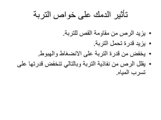 ‫التربة‬ ‫خواص‬ ‫على‬ ‫الدمك‬ ‫تأثير‬
•‫للتربة‬ ‫القص‬ ‫مقاومة‬ ‫من‬ ‫الرص‬ ‫يزيد‬.
•‫التربة‬ ‫تحمل‬ ‫قدرة‬ ‫يزيد‬.
•‫والهبوط‬ ‫االنضغاط‬ ‫على‬ ‫التربة‬ ‫قدرة‬ ‫من‬ ‫يخفض‬.
•‫من‬ ‫الرص‬ ‫يقلل‬‫نفاذية‬‫قد‬ ‫تنخفض‬ ‫وبالتالي‬ ‫التربة‬‫على‬ ‫رتها‬
‫المياه‬ ‫تسرب‬.
 