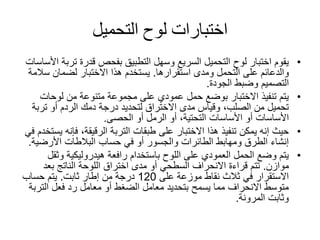 ‫التحميل‬ ‫لوح‬ ‫اختبارات‬
•‫تر‬ ‫قدرة‬ ‫بفحص‬ ‫التطبيق‬ ‫وسهل‬ ‫السريع‬ ‫التحميل‬ ‫لوح‬ ‫اختبار‬ ‫يقوم‬‫األساسات‬ ‫بة‬
‫ومدى‬ ‫التحمل‬ ‫على‬ ‫والدعائم‬‫استقرارها‬.‫س‬ ‫لضمان‬ ‫االختبار‬ ‫هذا‬ ‫يستخدم‬‫المة‬
‫الجودة‬ ‫وضبط‬ ‫التصميم‬.
•‫لوحات‬ ‫من‬ ‫متنوعة‬ ‫مجموعة‬ ‫على‬ ‫عمودي‬ ‫حمل‬ ‫بوضع‬ ‫االختبار‬ ‫تنفيذ‬ ‫يتم‬
‫ترب‬ ‫أو‬ ‫الردم‬ ‫دمك‬ ‫درجة‬ ‫لتحديد‬ ‫االختراق‬ ‫مدى‬ ‫وقياس‬ ،‫الصلب‬ ‫من‬ ‫تحميل‬‫ة‬
‫الحصى‬ ‫أو‬ ‫الرمل‬ ‫أو‬ ،‫التحتية‬ ‫األساسات‬ ‫أو‬ ‫األساسات‬.
•‫فإن‬ ،‫الرقيقة‬ ‫التربة‬ ‫طبقات‬ ‫على‬ ‫االختبار‬ ‫هذا‬ ‫تنفيذ‬ ‫يمكن‬ ‫إنه‬ ‫حيث‬‫في‬ ‫يستخدم‬ ‫ه‬
‫األرضي‬ ‫البالطات‬ ‫حساب‬ ‫في‬ ‫أو‬ ‫والجسور‬ ‫الطائرات‬ ‫ومهابط‬ ‫الطرق‬ ‫إنشاء‬‫ة‬.
•‫وث‬ ‫هيدروليكية‬ ‫رافعة‬ ‫باستخدام‬ ‫اللوح‬ ‫على‬ ‫العمودي‬ ‫الحمل‬ ‫وضع‬ ‫يتم‬‫قل‬
‫موازن‬.‫بعد‬ ‫الناتج‬ ‫اللوحة‬ ‫اختراق‬ ‫مدى‬ ‫أو‬ ‫السطحي‬ ‫االنحراف‬ ‫قراءة‬ ‫تتم‬
‫على‬ ‫موزعة‬ ‫نقاط‬ ‫ثالث‬ ‫في‬ ‫االستقرار‬120‫إطار‬ ‫من‬ ‫درجة‬‫ثابت‬.‫حساب‬ ‫يتم‬
‫الت‬ ‫فعل‬ ‫رد‬ ‫معامل‬ ‫أو‬ ‫الضغط‬ ‫معامل‬ ‫بتحديد‬ ‫يسمح‬ ‫مما‬ ‫االنحراف‬ ‫متوسط‬‫ربة‬
‫المرونة‬ ‫وثابت‬.
 