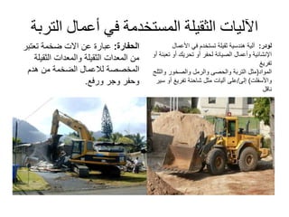 ‫الت‬ ‫أعمال‬ ‫في‬ ‫المستخدمة‬ ‫الثقيلة‬ ‫اآلليات‬‫ربة‬
‫الحفارة‬:‫عن‬ ‫عبارة‬‫االت‬‫تعتب‬ ‫ضخمة‬‫ر‬
‫الثقيل‬ ‫والمعدات‬ ‫الثقيلة‬ ‫المعدات‬ ‫من‬‫ة‬
‫المخصصة‬‫لالعمال‬‫هدم‬ ‫من‬ ‫الضخمة‬
‫وجر‬ ‫وحفر‬‫ورفع‬.
‫لودر‬:‫ثقيلة‬ ‫هندسية‬ ‫آلية‬‫في‬ ‫تستخدم‬‫األعمال‬
‫اإلنشائية‬‫ت‬ ‫أو‬ ‫تحريك‬ ‫أو‬ ‫لحفر‬ ‫الصيانة‬ ‫وأعمال‬‫أو‬ ‫عبئة‬
‫تفريغ‬
‫المواد‬(‫مثل‬‫التربة‬‫والحصى‬‫والرمل‬‫والصخور‬‫وال‬‫ثلج‬
‫واألسفلت‬)‫إلى‬/‫مثل‬ ‫آليات‬ ‫على‬‫تفريغ‬ ‫شاحنة‬‫أ‬‫و‬‫سير‬
‫ناقل‬
 