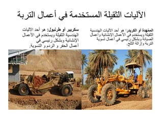 ‫الت‬ ‫أعمال‬ ‫في‬ ‫المستخدمة‬ ‫الثقيلة‬ ‫اآلليات‬‫ربة‬
‫سكريبر‬‫أو‬‫طرنبول‬:‫أحد‬ ‫هو‬‫اآلليات‬
‫الثقيلة‬ ‫الهندسية‬‫في‬ ‫ويستخدم‬‫األعمال‬
‫اإلنشائية‬‫في‬ ‫رئيسي‬ ‫وبشكل‬
‫أعمال‬‫الحفر‬‫و‬‫الردم‬‫و‬‫التسوية‬.
‫هدة‬ْ‫المم‬‫أو‬‫الكريدر‬:‫أحد‬ ‫هو‬‫الهندسية‬ ‫اآلليات‬
‫الثقيلة‬‫في‬ ‫ويستخدم‬‫اإلنشائية‬ ‫األعمال‬‫وأ‬‫عمال‬
‫أعمال‬ ‫في‬ ‫رئيسي‬ ‫وبشكل‬ ‫الصيانة‬‫تسوية‬
‫التربة‬‫الثلج‬ ‫وإزالة‬.
 